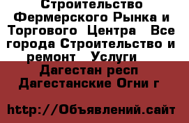 Строительство Фермерского Рынка и Торгового  Центра - Все города Строительство и ремонт » Услуги   . Дагестан респ.,Дагестанские Огни г.